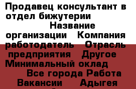 Продавец-консультант в отдел бижутерии Lila Design › Название организации ­ Компания-работодатель › Отрасль предприятия ­ Другое › Минимальный оклад ­ 20 000 - Все города Работа » Вакансии   . Адыгея респ.,Адыгейск г.